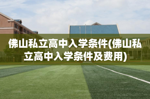 佛山私立高中入学条件(佛山私立高中入学条件及费用)