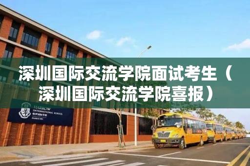 深圳国际交流学院面试考生（深圳国际交流学院喜报）