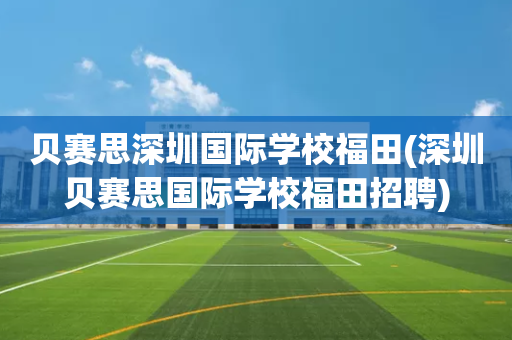 贝赛思深圳国际学校福田(深圳贝赛思国际学校福田招聘)