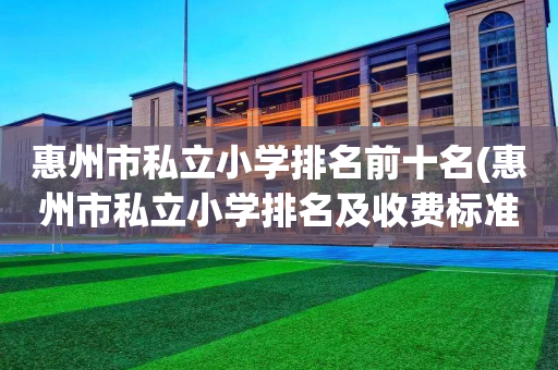 惠州市私立小学排名前十名(惠州市私立小学排名及收费标准)
