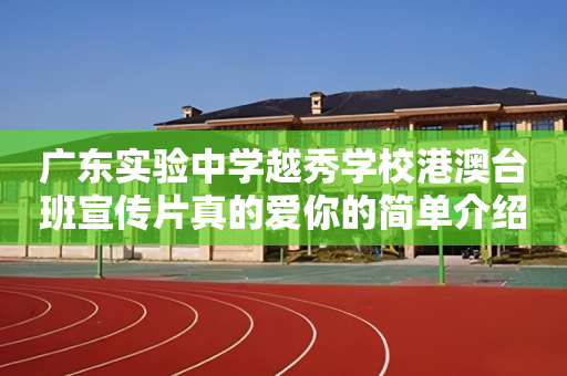 广东实验中学越秀学校港澳台班宣传片真的爱你的简单介绍