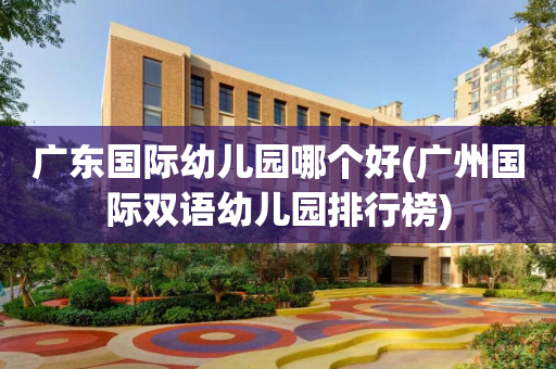 广东国际幼儿园哪个好(广州国际双语幼儿园排行榜)