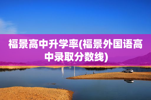 福景高中升学率(福景外国语高中录取分数线)