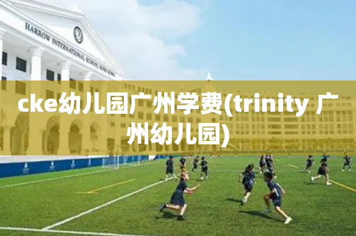 cke幼儿园广州学费(trinity 广州幼儿园)
