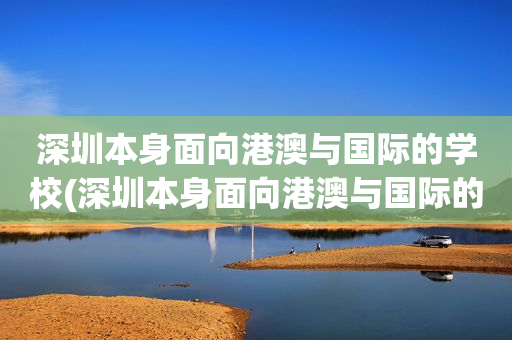 深圳本身面向港澳与国际的学校(深圳本身面向港澳与国际的学校有哪些)
