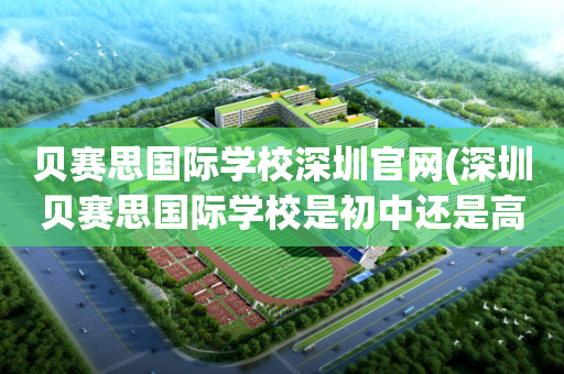 贝赛思国际学校深圳官网(深圳贝赛思国际学校是初中还是高中)