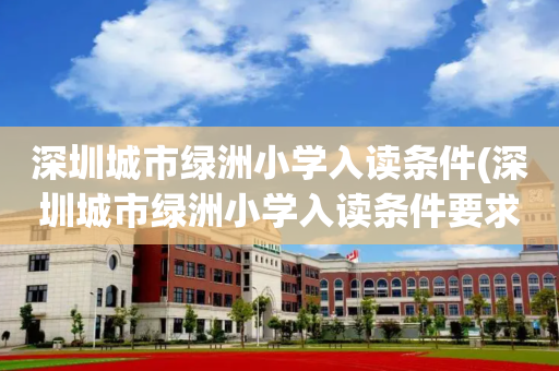 深圳城市绿洲小学入读条件(深圳城市绿洲小学入读条件要求)
