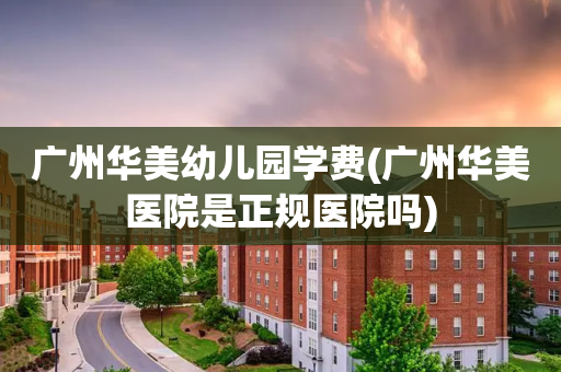 广州华美幼儿园学费(广州华美医院是正规医院吗)