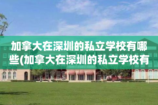 加拿大在深圳的私立学校有哪些(加拿大在深圳的私立学校有哪些大学)