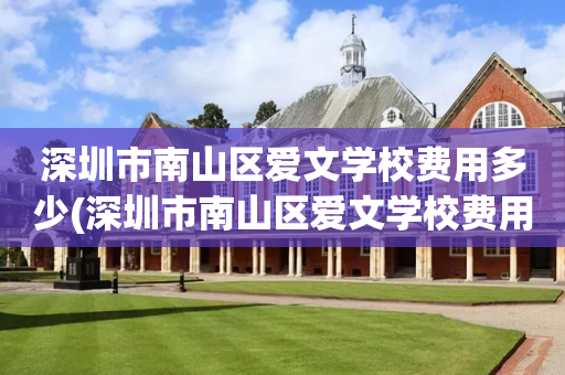 深圳市南山区爱文学校费用多少(深圳市南山区爱文学校费用多少钱)
