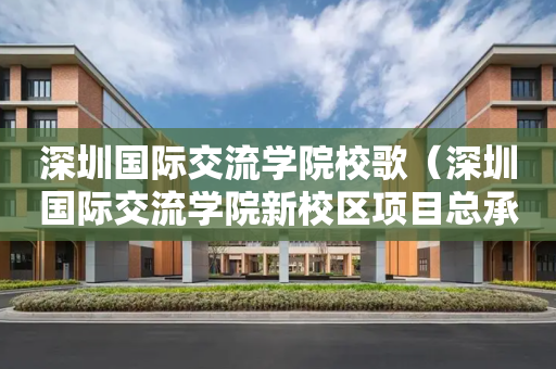 深圳国际交流学院校歌（深圳国际交流学院新校区项目总承包）
