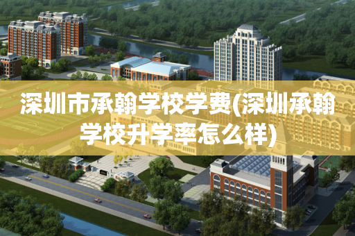 深圳市承翰学校学费(深圳承翰学校升学率怎么样)