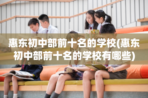 惠东初中部前十名的学校(惠东初中部前十名的学校有哪些)