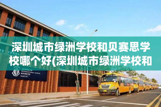 深圳城市绿洲学校和贝赛思学校哪个好(深圳城市绿洲学校和贝赛思学校哪个好一点)
