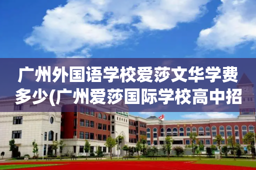 广州外国语学校爱莎文华学费多少(广州爱莎国际学校高中招收中国籍嘛)