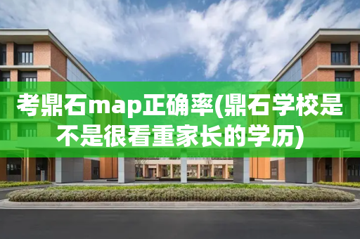 考鼎石map正确率(鼎石学校是不是很看重家长的学历)