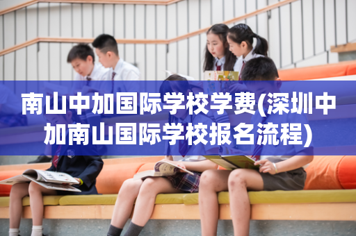 南山中加国际学校学费(深圳中加南山国际学校报名流程)