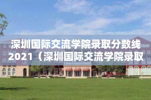 深圳国际交流学院录取分数线2021（深圳国际交流学院录取分数线2021级）