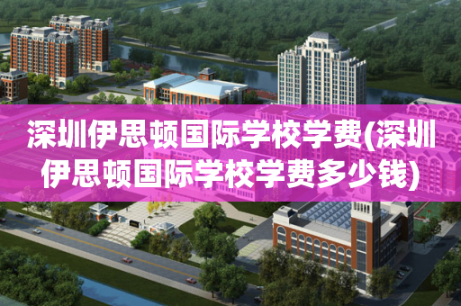深圳伊思顿国际学校学费(深圳伊思顿国际学校学费多少钱)