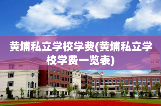 黄埔私立学校学费(黄埔私立学校学费一览表)