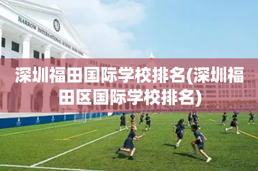 深圳福田国际学校排名(深圳福田区国际学校排名)