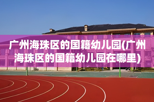广州海珠区的国籍幼儿园(广州海珠区的国籍幼儿园在哪里)