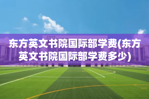 东方英文书院国际部学费(东方英文书院国际部学费多少)