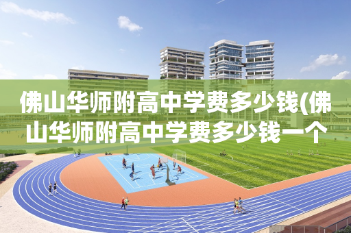 佛山华师附高中学费多少钱(佛山华师附高中学费多少钱一个学期)
