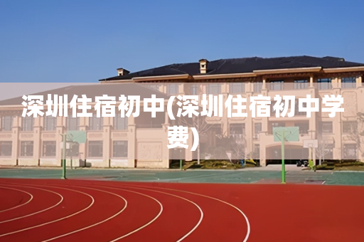 深圳住宿初中(深圳住宿初中学费)