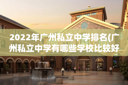 2022年广州私立中学排名(广州私立中学有哪些学校比较好)