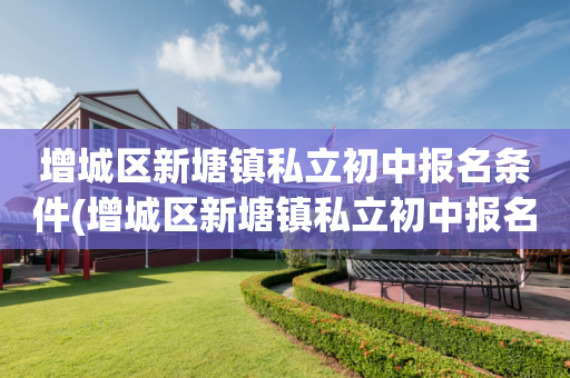 增城区新塘镇私立初中报名条件(增城区新塘镇私立初中报名条件及要求)