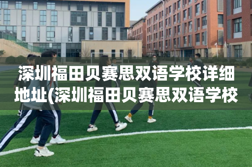 深圳福田贝赛思双语学校详细地址(深圳福田贝赛思双语学校详细地址电话)