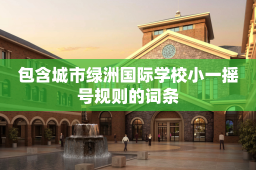 包含城市绿洲国际学校小一摇号规则的词条