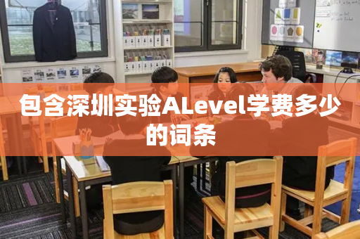 包含深圳实验ALevel学费多少的词条