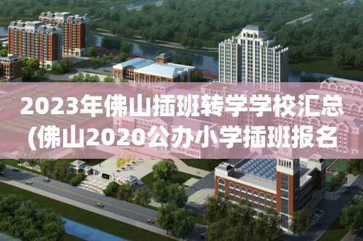 2023年佛山插班转学学校汇总(佛山2020公办小学插班报名条件)