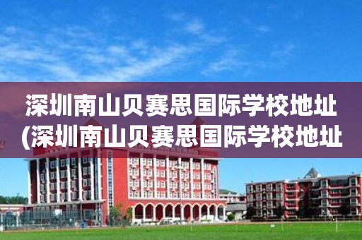 深圳南山贝赛思国际学校地址(深圳南山贝赛思国际学校地址在哪里)