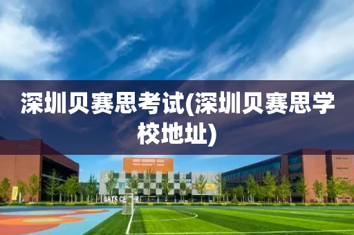 深圳贝赛思考试(深圳贝赛思学校地址)