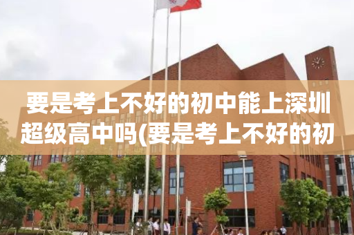 要是考上不好的初中能上深圳超级高中吗(要是考上不好的初中能上深圳超级高中吗知乎)