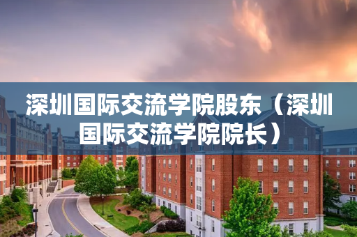 深圳国际交流学院股东（深圳国际交流学院院长）