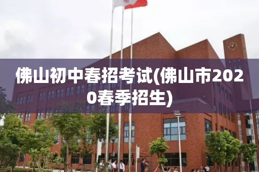 佛山初中春招考试(佛山市2020春季招生)