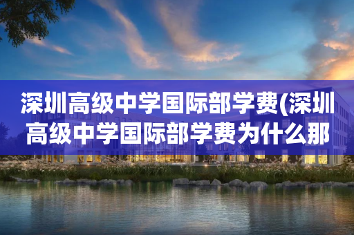 深圳高级中学国际部学费(深圳高级中学国际部学费为什么那么便宜)