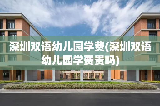 深圳双语幼儿园学费(深圳双语幼儿园学费贵吗)