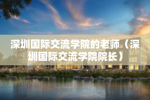 深圳国际交流学院的老师（深圳国际交流学院院长）