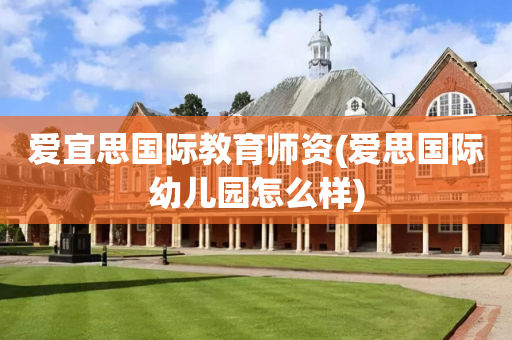 爱宜思国际教育师资(爱思国际幼儿园怎么样)
