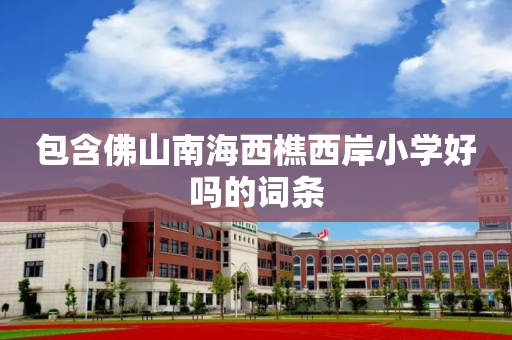包含佛山南海西樵西岸小学好吗的词条