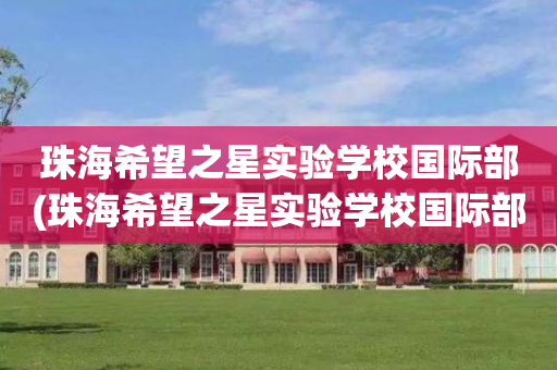 珠海希望之星实验学校国际部(珠海希望之星实验学校国际部招生)
