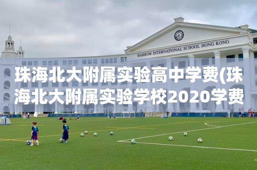 珠海北大附属实验高中学费(珠海北大附属实验学校2020学费)