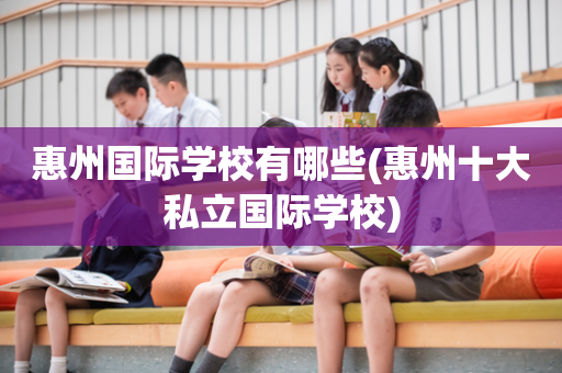 惠州国际学校有哪些(惠州十大私立国际学校)