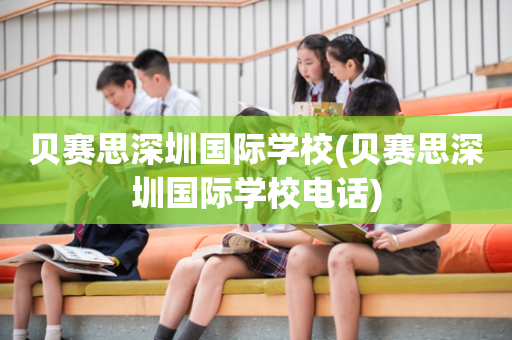 贝赛思深圳国际学校(贝赛思深圳国际学校电话)