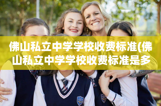 佛山私立中学学校收费标准(佛山私立中学学校收费标准是多少)